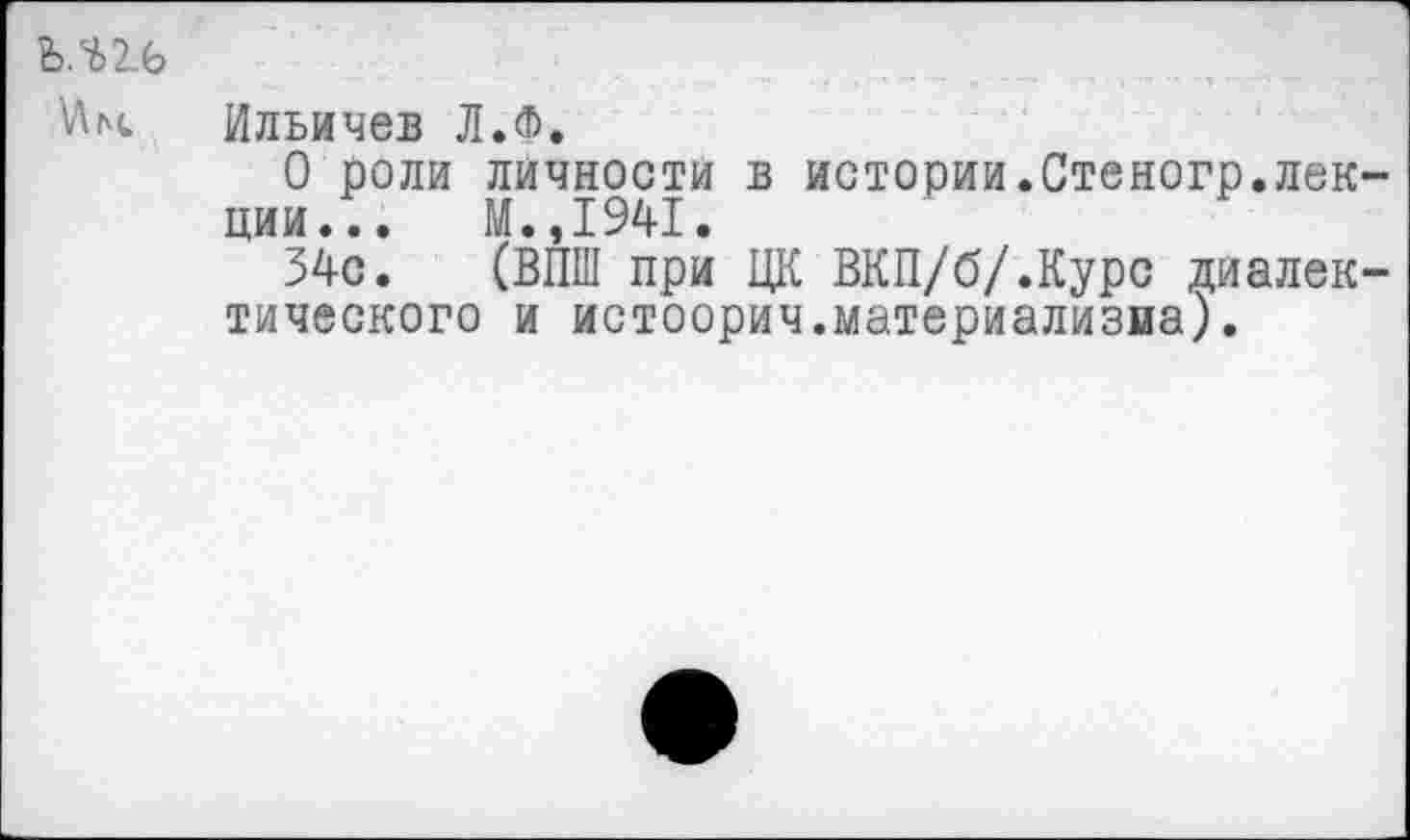 ﻿ьли
Ильичев Л.Ф.
О роли личности в истории.Стеногр.лекции... М.,1941.
34с. (ВПШ при ЦК ВКП/б/.Курс диалектического и истоорич.материализма).